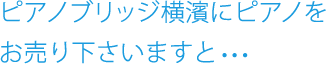 ピアノブリッジ横濱にピアノをお売り下さいますと・・・